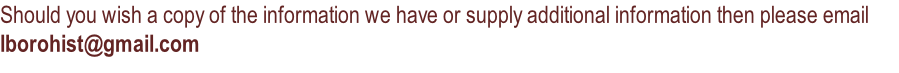 Should you wish a copy of the information we have or supply additional information then please email lborohist@gmail.com